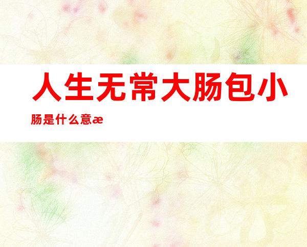 人生无常大肠包小肠是什么意思(人生无常大肠包小肠是什么意思视频)