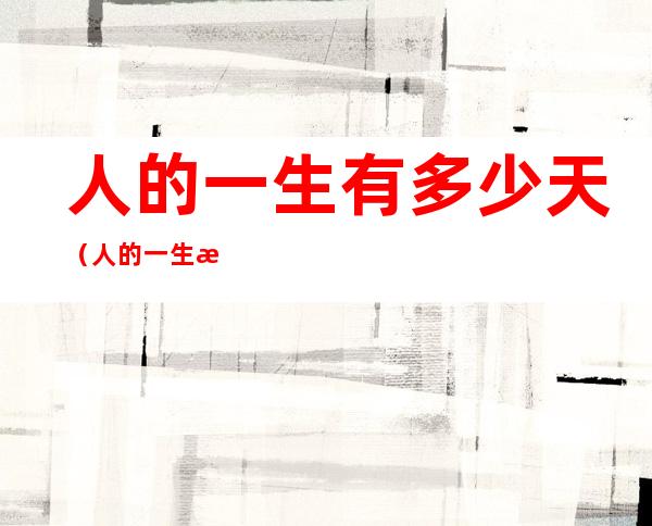 人的一生有多少天(人的一生有多少个明天是什么歌)