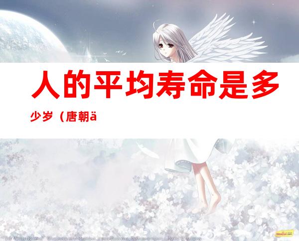 人的平均寿命是多少岁(唐朝人的平均寿命是多少岁)