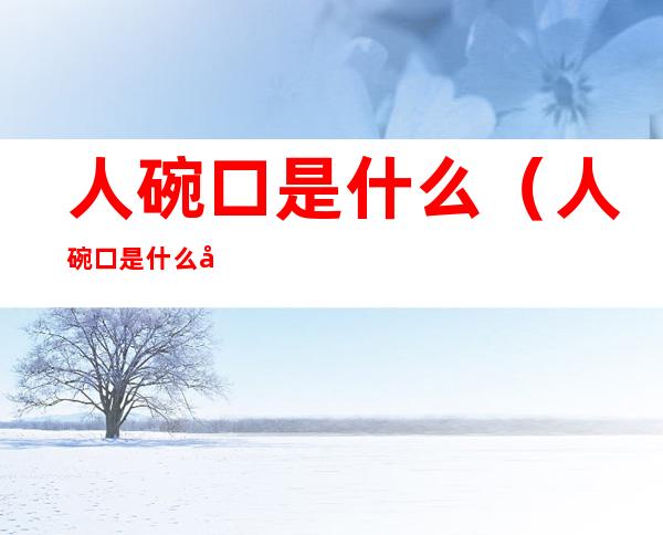 人碗口是什么（人碗口是什么器官）