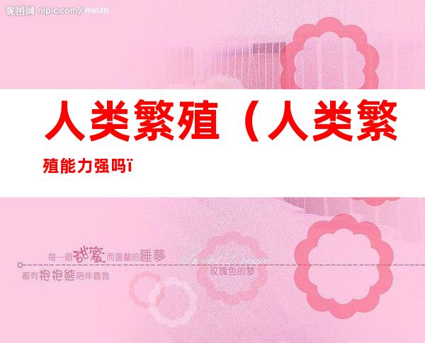 人类繁殖(人类繁殖能力强吗)