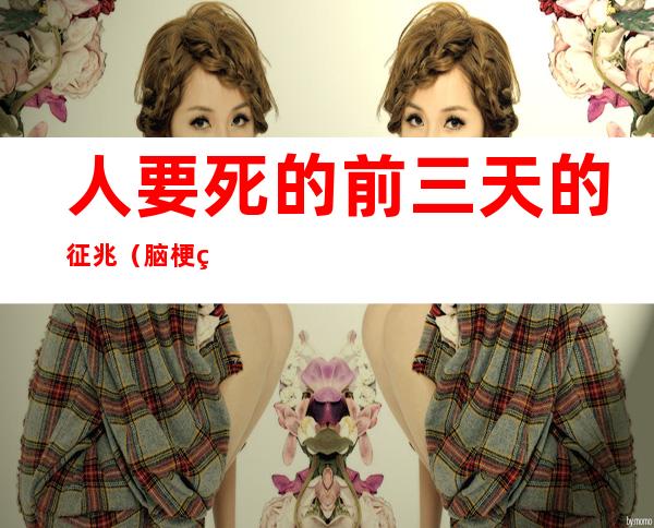 人要死的前三天的征兆(脑梗病人要死的前三天的征兆)