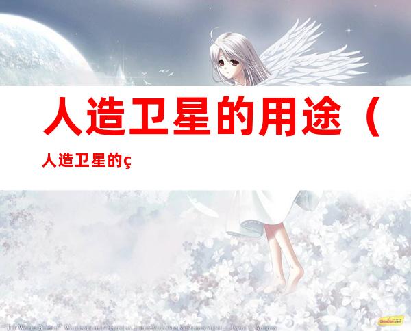 人造卫星的用途(人造卫星的用途还可以干什么)
