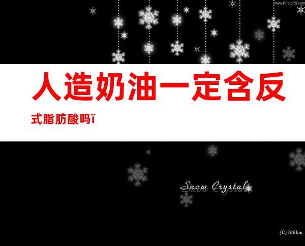 人造奶油一定含反式脂肪酸吗(人造奶油含反式脂肪酸吗有哪些名字)