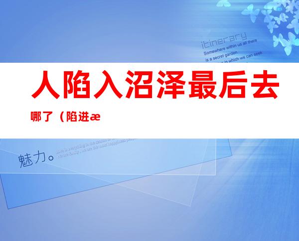 人陷入沼泽最后去哪了(陷进沼泽地后去了哪里)