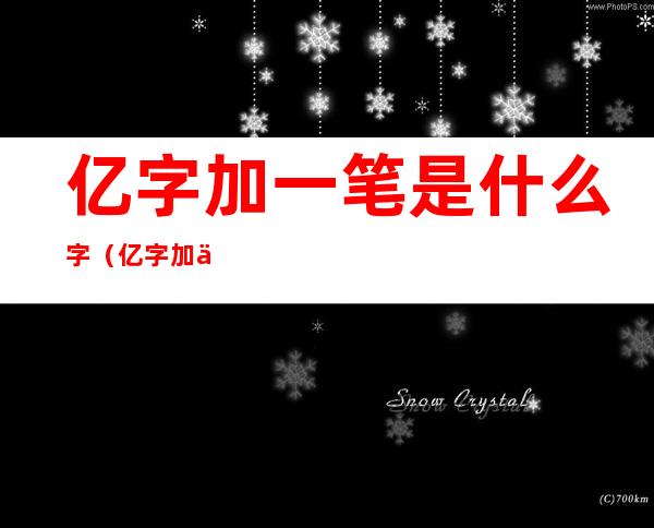 亿字加一笔是什么字(亿字加一笔是什么字写出5个)