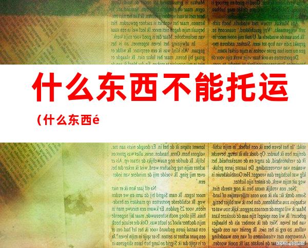 什么东西不能托运(什么东西飞机托运不能带)