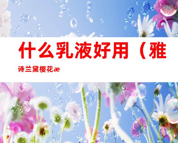 什么乳液好用(雅诗兰黛樱花水配什么乳液好用)