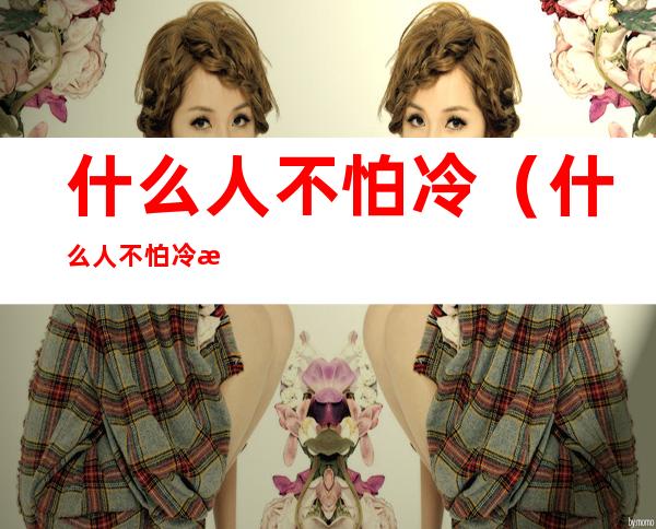 什么人不怕冷（什么人不怕冷暖暖）