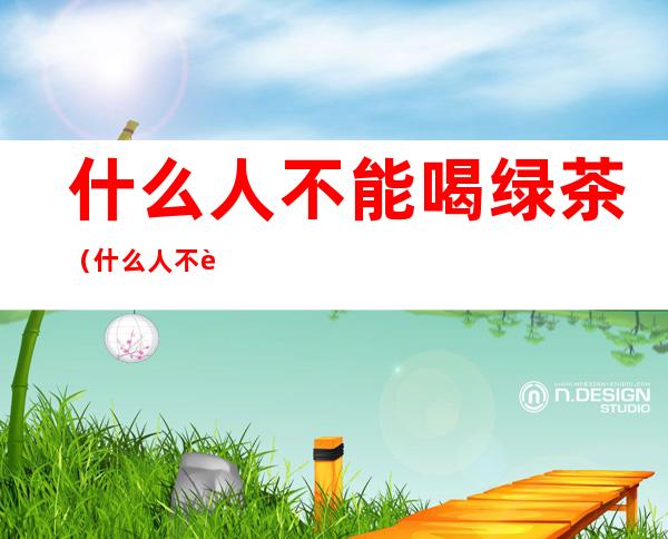 什么人不能喝绿茶（什么人不能喝绿茶?）
