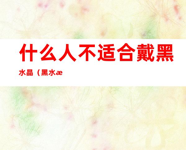 什么人不适合戴黑水晶(黑水晶佩戴禁忌)