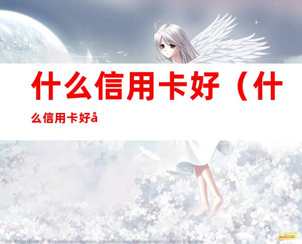 什么信用卡好(什么信用卡好办一点审核容易通过)