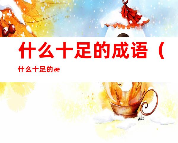 什么十足的成语（什么十足的成语四字成语）