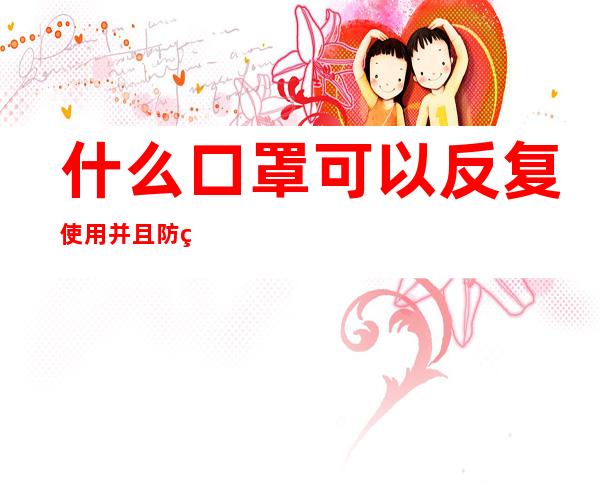 什么口罩可以反复使用并且防病毒（一次性使用口罩能防病毒吗）