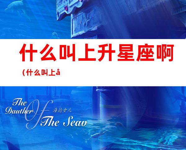 什么叫上升星座啊(什么叫上升星座啊女生)