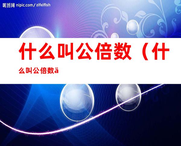 什么叫公倍数(什么叫公倍数?什么叫最小公倍数?)