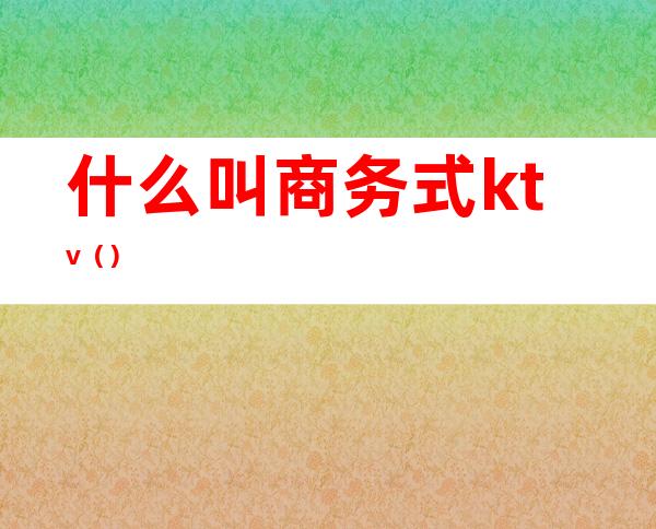 什么叫商务式ktv()