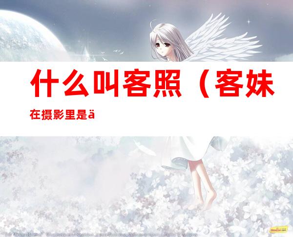 什么叫客照(客妹在摄影里是什么意思)