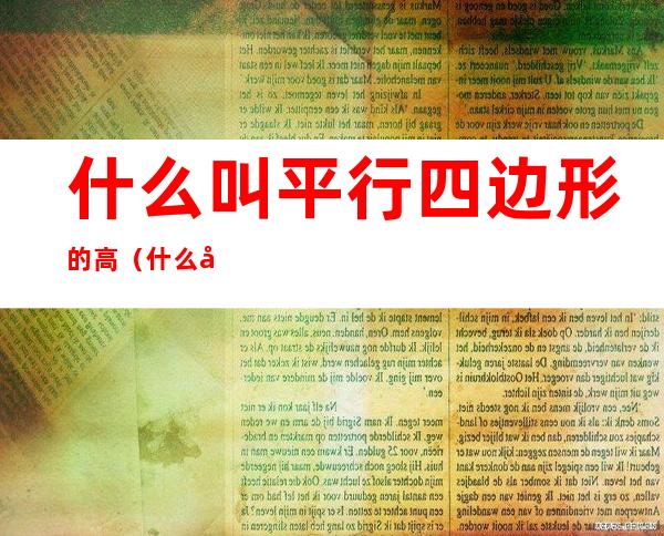 什么叫平行四边形的高（什么叫平行四边形的高矮?）