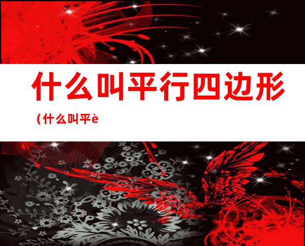 什么叫平行四边形(什么叫平行四边形它有什么特征)