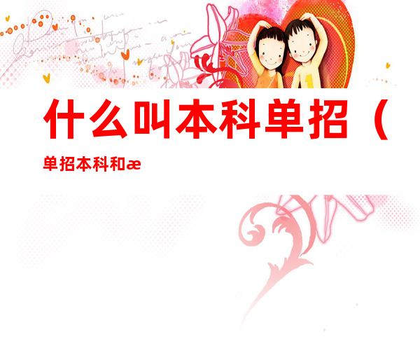 什么叫本科单招(单招本科和本科)