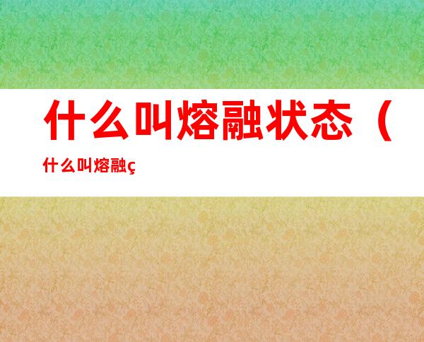 什么叫熔融状态(什么叫熔融状态下)