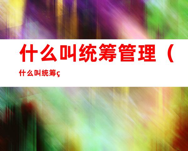 什么叫统筹管理(什么叫统筹管理?)