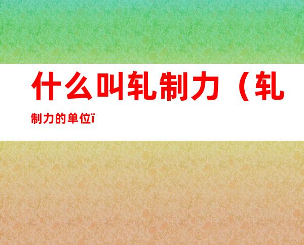 什么叫轧制力(轧制力的单位)