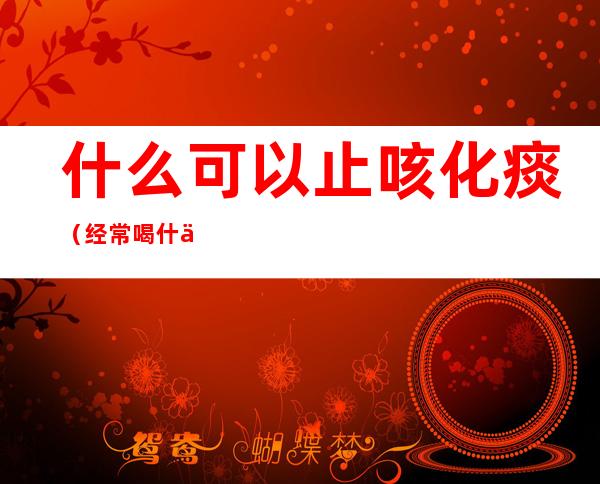什么可以止咳化痰（经常喝什么可以止咳化痰）