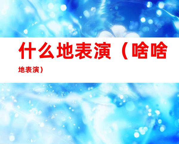 什么地表演(啥啥地表演)