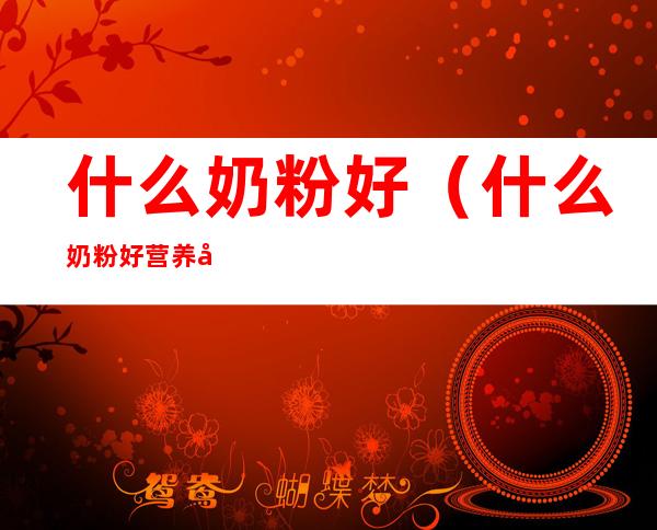 什么奶粉好(什么奶粉好营养全面性价比高)
