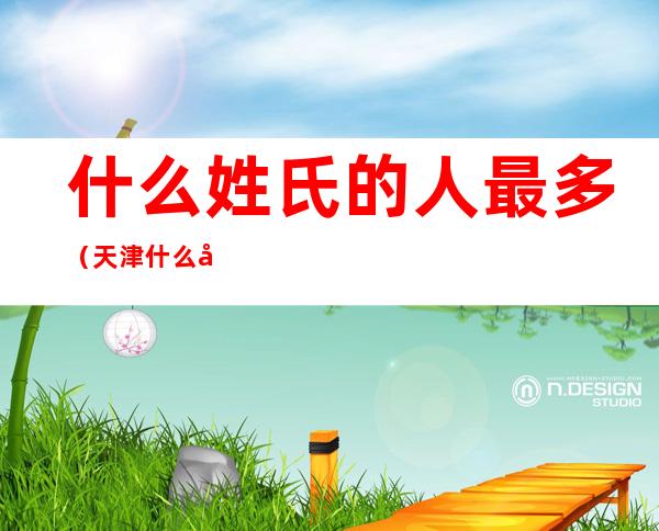 什么姓氏的人最多（天津什么姓氏的人最多）