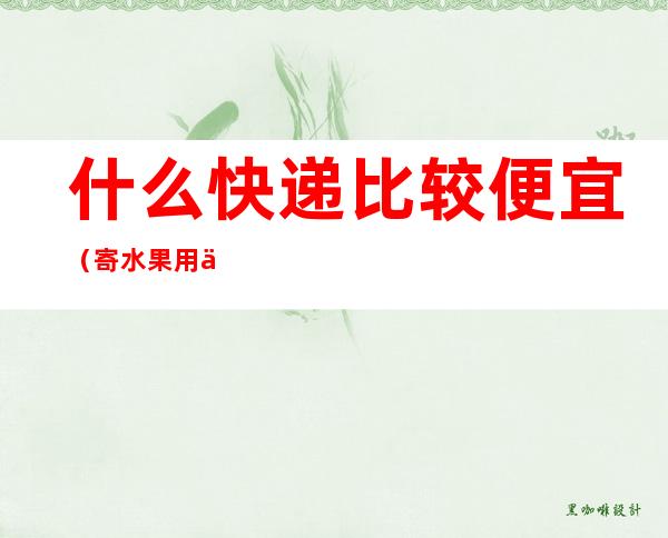 什么快递比较便宜(寄水果用什么快递比较便宜)