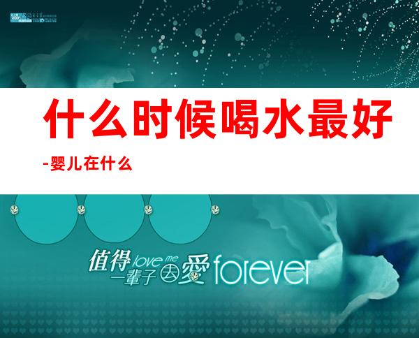 什么时候喝水最好-婴儿在什么时间喝水