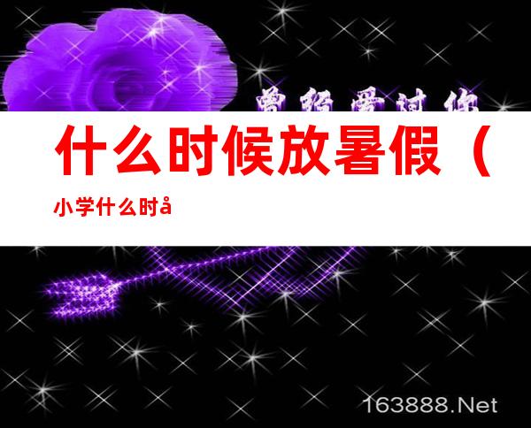 什么时候放暑假(小学什么时候放暑假)
