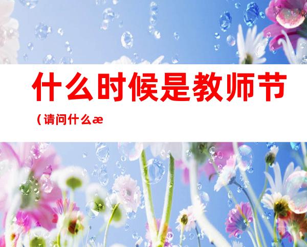 什么时候是教师节(请问什么时候是教师节)