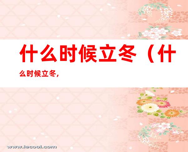 什么时候立冬（什么时候立冬,什么时候冬至）