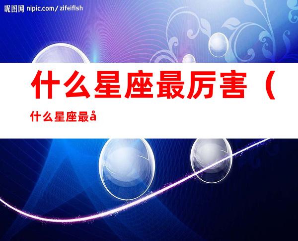 什么星座最厉害(什么星座最厉害 守护)