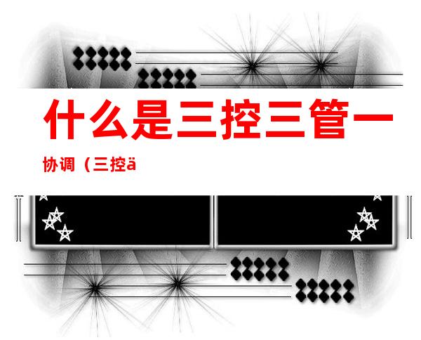 什么是三控三管一协调(三控三管一协调什么意思)
