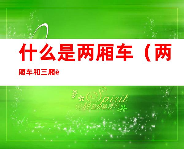 什么是两厢车(两厢车和三厢车的区别)