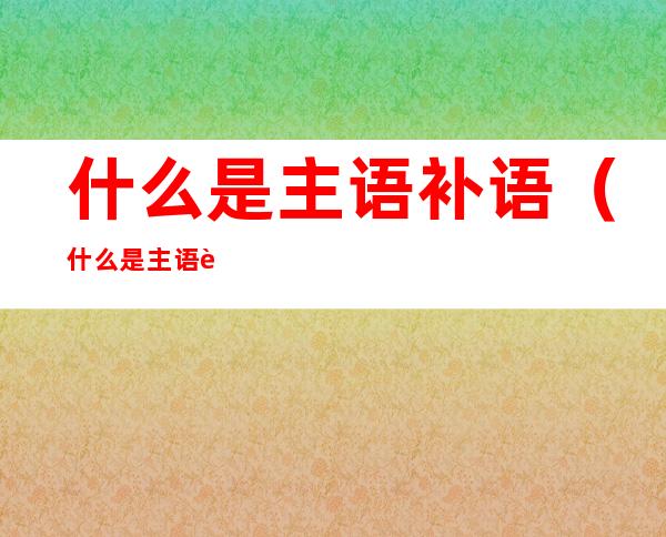 什么是主语补语（什么是主语补语和宾语补语）