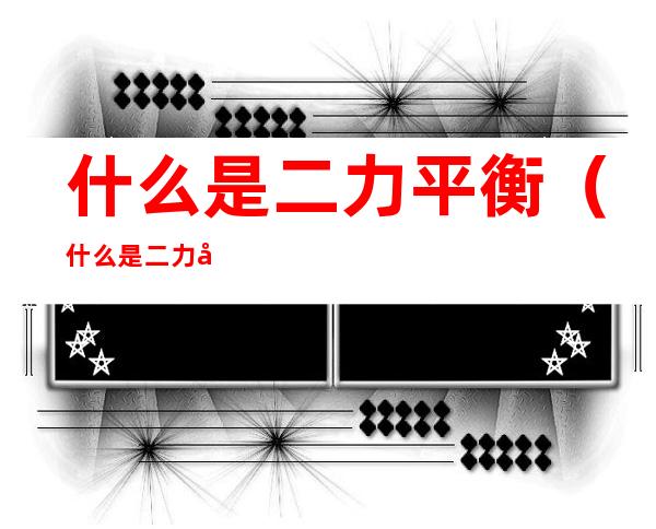 什么是二力平衡(什么是二力平衡公理)