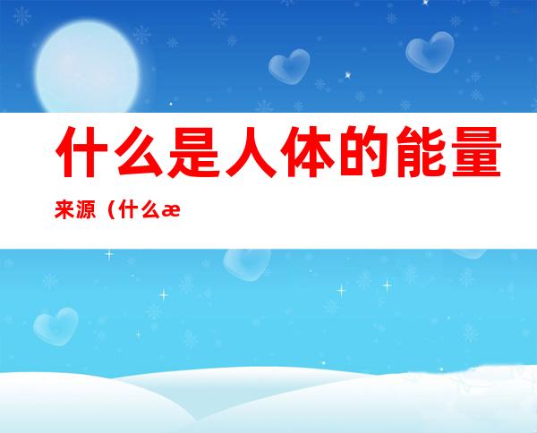 什么是人体的能量来源(什么是人体的能量来源图片)