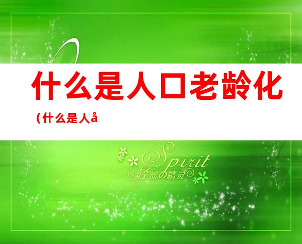 什么是人口老龄化(什么是人口老龄化的基础)