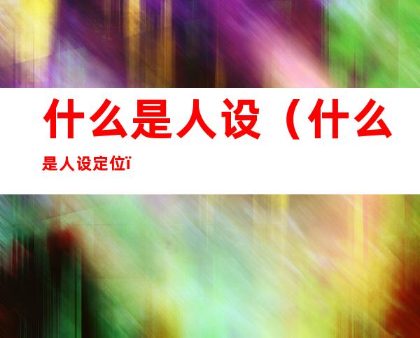 什么是人设(什么是人设定位)