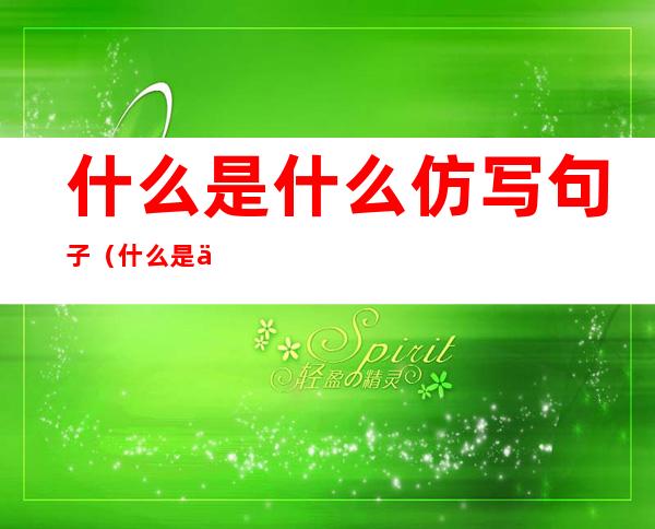 什么是什么仿写句子(什么是什么仿写句子六年级)