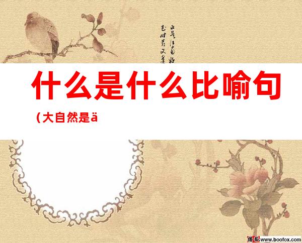 什么是什么比喻句（大自然是什么是什么比喻句）