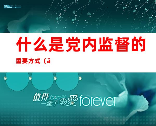 什么是党内监督的重要方式(什么是党内监督最主要的方式)