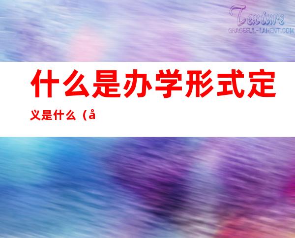 什么是办学形式定义是什么(办学形式什么意思)