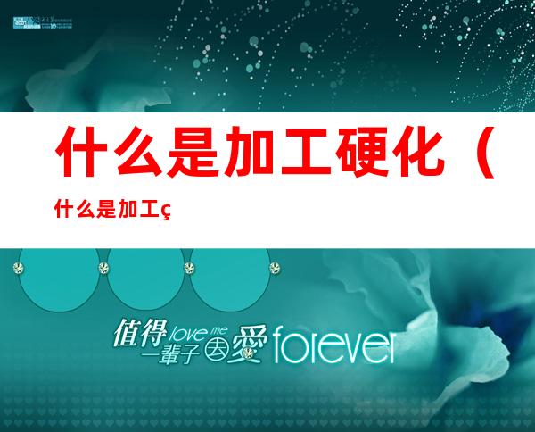 什么是加工硬化(什么是加工硬化?简述加工硬化的原理)